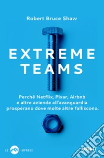 Extreme Teams. Perché Netflix, Pixar, Airbnb e altre aziende all'avanguardia prosperano dove molte altre falliscono libro di Shaw Robert Bruce