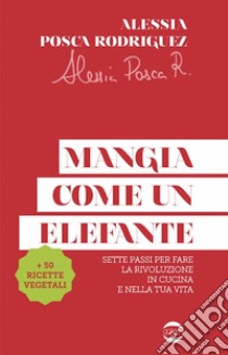 Mangia come un elefante. Sette passi per fare la rivoluzione in cucina e nella tua vita libro di Posca Rodriguez Alessia