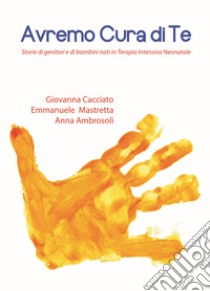 Avremo cura di te. Storie di genitori e di bambini nati in Terapia Intensiva Neonatale libro di Cacciato Giovanna; Mastretta Emmanuele; Ambrosoli Anna