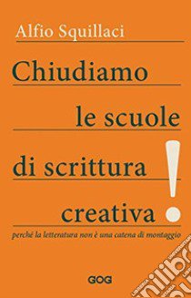 Chiudiamo le scuole di scrittura creativa! Perché la letteratura non è una catena di montaggio libro di Squillaci Alfio