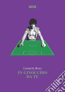 In ginocchio da te. Miti e vertigini. Lo sport secondo Carmelo Bene libro di Bene Carmelo