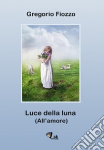 Luce della luna. (All'amore) libro di Fiozzo Gregorio