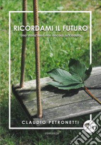 Ricordami il futuro. Una storia vera non ancora accaduta libro di Petronetti Claudio