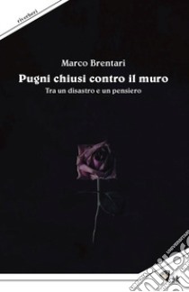 Pugni chiusi contro il muro. Tra un disastro e un pensiero libro di Brentari Marco