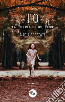 Io. La ricerca di un sogno libro di Spezzati Nadia