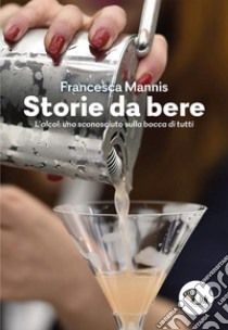 Storia da bere. L'alcol: uno sconosciuto sulla bocca di tutti. Nuova ediz. libro di Mannis Francesca