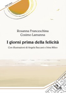 I giorni prima della felicità. Ediz. illustrata libro di Franceschina Rosanna; Lamanna Cosimo