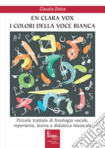 En clara vox, I colori della voce bianca. Piccolo trattato di fisiologia vocale, repertorio, teoria e didattica musicale libro di Dolce Claudia