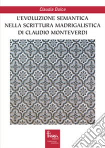 L'evoluzione semantica nella scrittura madrigalistica di Claudio Monteverdi libro di Dolce Claudia