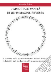 L'immortale vanità di un'immagine riflessa. Il canone nella scrittura vocale: aspetti artistici e didattici dal medioevo all'età contemporanea libro di Dolce Claudia