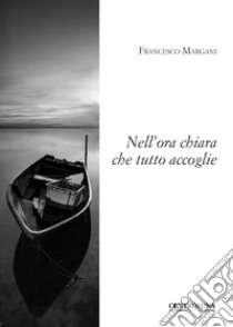 Nell'ora chiara che tutto accoglie libro di Margani Francesco