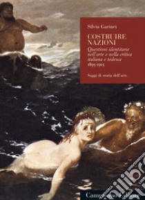 Costruire Nazioni. Questioni identitarie nell'arte e nella critica italiana e tedesca 1895-1915 libro di Garinei Silvia