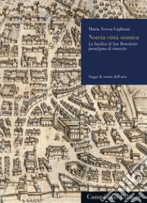 Norcia città sismica. La basilica di San Benedetto paradigma di rinascite libro di Gigliozzi Maria Teresa