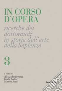 In corso d'opera. Ricerche dei dottorandi in storia dell'arte della Sapienza. Vol. 3 libro di Bertuzzi A. (cur.); Pollini G. (cur.); Rossi M. (cur.)