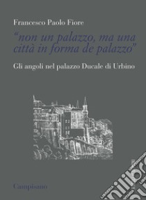 «Non un palazzo, ma una città in forma de palazzo». Gli angoli nel palazzo Ducale di Urbino libro di Fiore Francesco Paolo