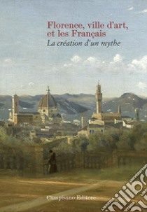 Florence ville d'art et les Franc?ais. La création d'un mythe libro di Lepoittevin A. (cur.); Lurin E. (cur.); Mérot A. (cur.)