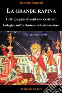 La grande rapina. I riti pagani diventano cristiani. Indagine sull'evoluzione del cristianesimo. Ediz. integrale libro di Renzetti Roberto