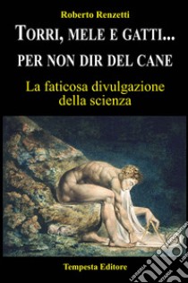 Torri, mele e gatti... per non dir del cane. La faticosa divulgazione della scienza libro di Renzetti Roberto