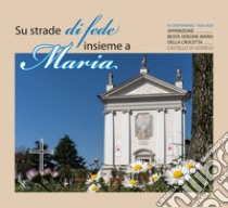 Su strade di fede insieme a Maria. VI centenario dell'apparizione della B.V. Maria della Crocetta libro