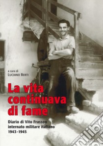 La vita continuava di fame. Diario di Vito Frasson internato militare italiano 1943-1945 libro di Berti Luciano