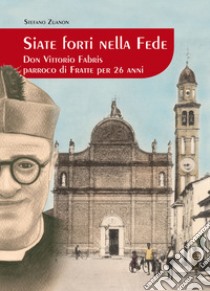 Siate forti nella fede. Don Vittorio Fabris parroco di Fratte per 26 anni libro di Zuanon Stefano