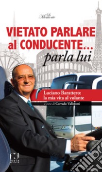 Vietato parlare al conducente... parla lui. Luciano Barattero: la mia vita al volante libro di Vallerotti C. (cur.)