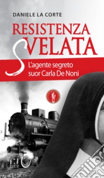 Resistenza svelata. L'agente segreto suor Carla De Noni libro