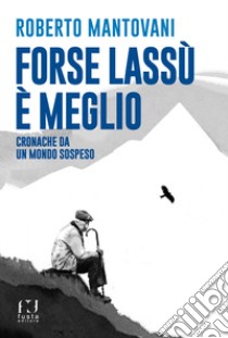 Forse lassù è meglio. Cronache da un mondo sospeso libro di Mantovani Roberto