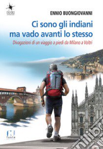 Ci sono gli indiani ma vado avanti lo stesso. Divagazioni di un viaggio a piedi da Milano a Voltri libro di Buongiovanni Ennio