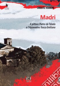 Madri. Sulle orme del pittore Pietro da Talada lungo l'Appennino Tosco-Emiliano libro di Verrini Oreste