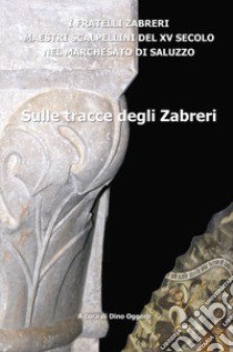 Sulle tracce degli Zabreri. I Fratelli Zabreri maestri scalpellini del XV secolo nel Marchesato di Saluzzo libro di Oggero D. (cur.)