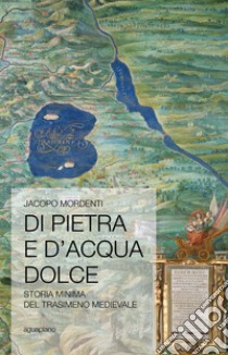 Di pietra e d'acqua dolce. Storia minima del Trasimeno medievale libro di Mordenti Jacopo