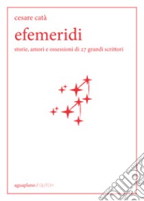 Efemeridi. Storie, amori e ossessioni di 27 grandi scrittori libro di Catà Cesare