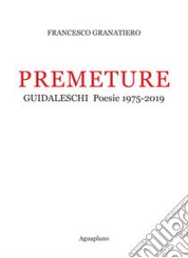 Premeture. Guidaleschi. Poesie 1975-2019 libro di Granatiero Francesco