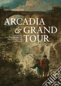 Arcadia & Grand Tour. Paesaggi di Alessio De Marchis nelle Collezioni di Perugia. Ediz. a colori libro di Galassi Cristina