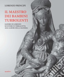 Il maestro dei bambini turbolenti. Sandro di Lorenzo sculture in terracotta agli albori della Maniera libro di Principi Lorenzo