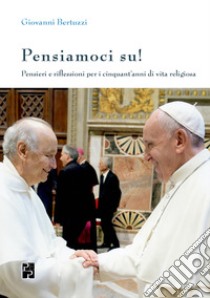 Pensiamoci su! Pensieri e riflessioni per i cinquant'anni di vita religiosa libro di Bertuzzi Giovanni