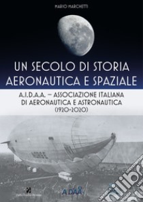 Un secolo di storia aeronautica e spaziale. A.I.D.A.A. Associazione Italiana di Aeronautica e Astronautica (1920-2020) libro di Marchetti Mario