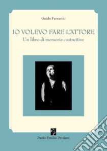 Io volevo fare l'attore. Un libro di memorie costruttive libro di Ferrarini Guido