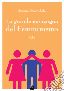 La grande menzogna del femminismo. Vol. 1 libro di Gascò Altaba Santiago