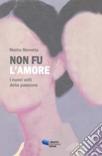 Non fu l'amore. I nuovi volti della passione libro di Morretta Mattia