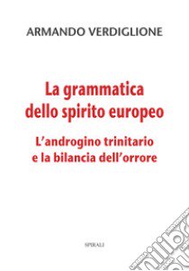 La grammatica dello spirito europeo. L'androgino trinitario e la bilancia dell'orrore libro di Verdiglione Armando