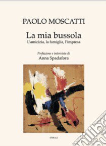 La mia bussola. L'amicizia, la famiglia, l'impresa libro di Moscatti Paolo; Spadafora Anna