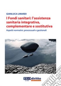 I fondi sanitari: l'assistenza sanitaria integrativa, complementare e sostitutiva. Aspetti normativi, processuali e gestionali libro di Limardi Gianluca