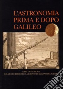 L'astronomia prima e dopo Galileo. Libri e strumenti dal Museo Biblioteca Archivio di Bassano del Grappa. Catalogo della mostra libro di Del Sal R. (cur.); Pigatto L. (cur.)