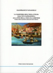 Marineria dell'isola d'Elba. Dall'età napoleonica alla fine della toscana lorenese libro di Vanagolli Gianfranco