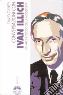 Conversazioni con Ivan Illich. Un archeologo della modernità libro di Cayley David