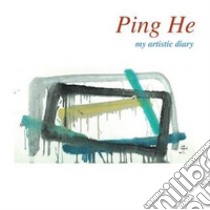 Ping He. My artistic diary. Ediz. italiana e inglese libro