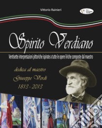 Spirito verdiano. Ventisette interpretazioni pittoriche ispirate a tutte le opere liriche composte dal maestro. Ediz. illustrata libro di Rainieri Vittorio