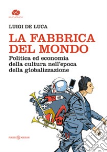 La fabbrica del mondo. Politica ed economia della cultura nell'epoca della globalizzazione libro di De Luca Luigi